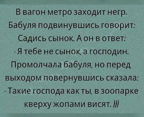 В вагон метро заходит негр Бабуля подвинувшись говорит Садись сынок А он в ответ Я тебе не сынок а господин Промолчала бабуля но перед выходом повернувшись сказала Такие господа какты взоопарке кверху жопами висят