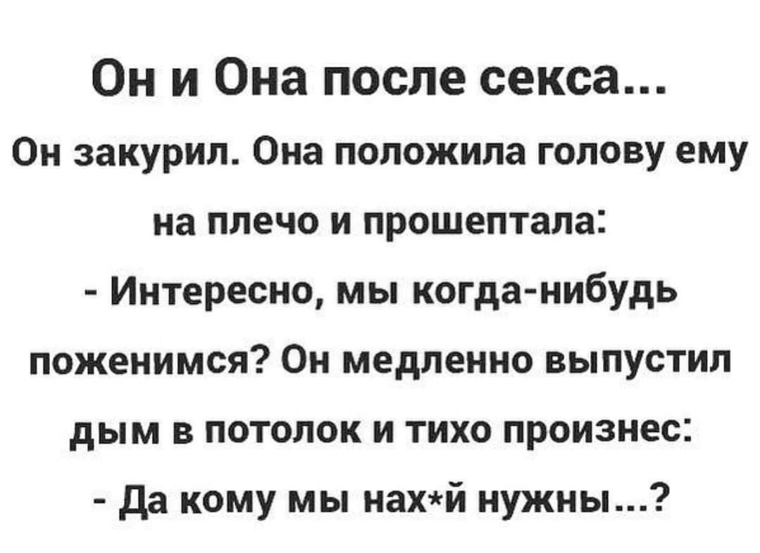 Он и Она после секса Он закурил Она положила голову ему на плечо и прошептала Интересно мы когда нибудь поженимся Он медленно выпустил дым в потолок и тихо произнес да кому мы нахй нужны