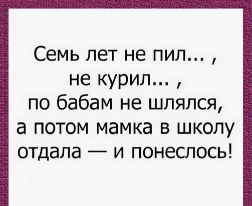 Семь лет не пил не курил по бабам не шлялся а потом мамка в школу отдала и понеслось