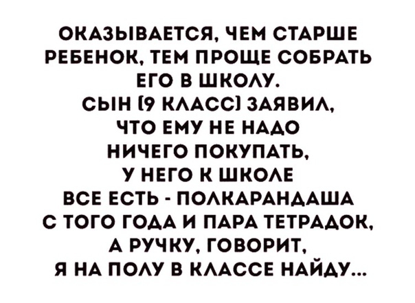 ОКАЗЫВАЕТСЯ ЧЕМ СТАРШЕ РЕБЕНОК ТЕМ ПРОЩЕ СОБРАТЬ ЕГО В ШКОАУ СЫН 9 КААСС13АЯВИА ЧТО ЕМУ НЕ НААО НИЧЕГО ПОКУПАТЬ У НЕГО К ШКОАЕ ВСЕ ЕСТЬ ПОАКАРАНААША С ТОГО ГОАА И ПАРА ТЕТРААОК А РУЧКУ ГОВОРИТ Я НА ПОАУ В КААССЕ НАЙАУ