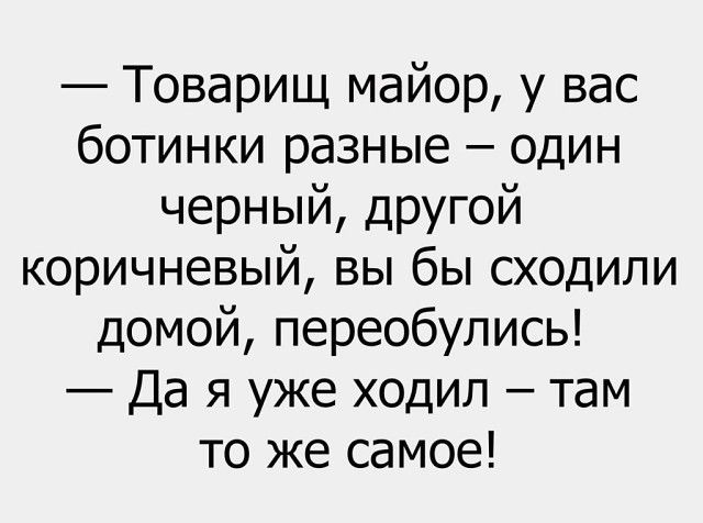 Товарищ майор у вас ботинки разные один черный другой коричневый вы бы сходили домой переобулись Да я уже ходил там то же самое