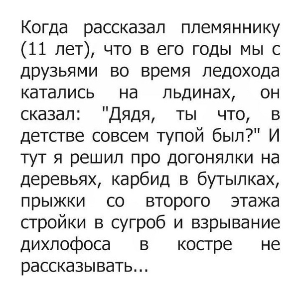Когда рассказал племяннику 11 лет что в его годы мы с друзьями во время ледохода катались на пьдинах он сказал Дядя ты что в детстве совсем тупой был И тут я решил про догонялки на деревьях карбид в бутылках прыжки со второго этажа стройки в сугроб и взрывание дихлофоса в костре не рассказывать