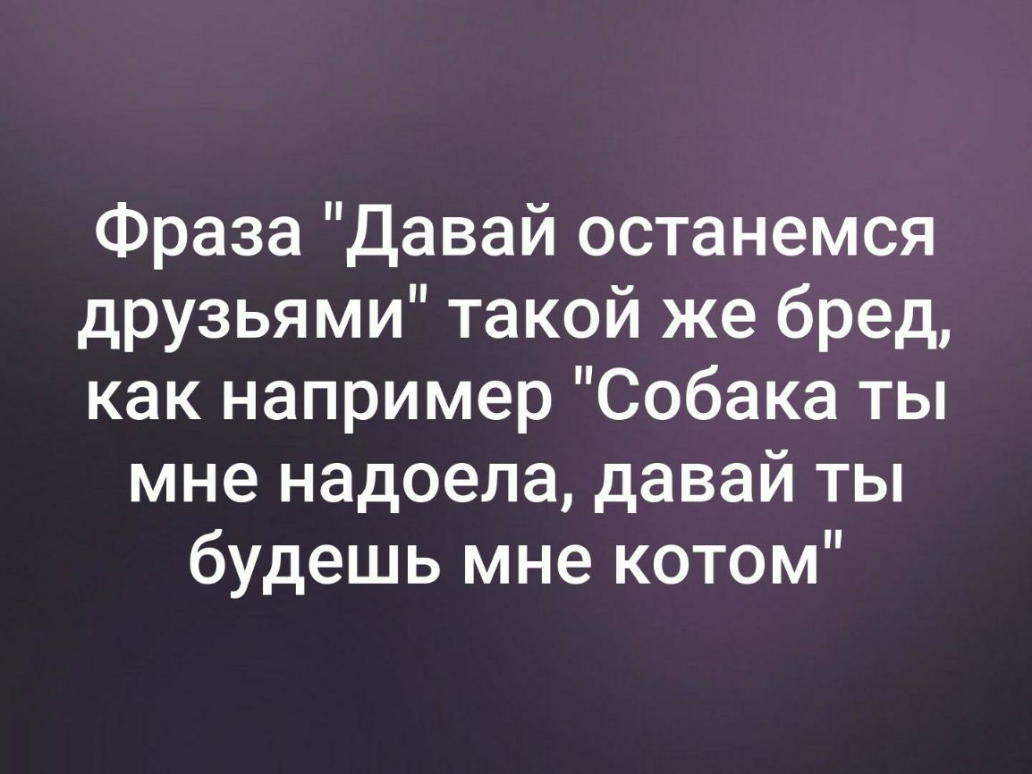 Фраза Давай останемся друзьями такой же бред как например Собака ты мне надоела давай ты будешь мне котом
