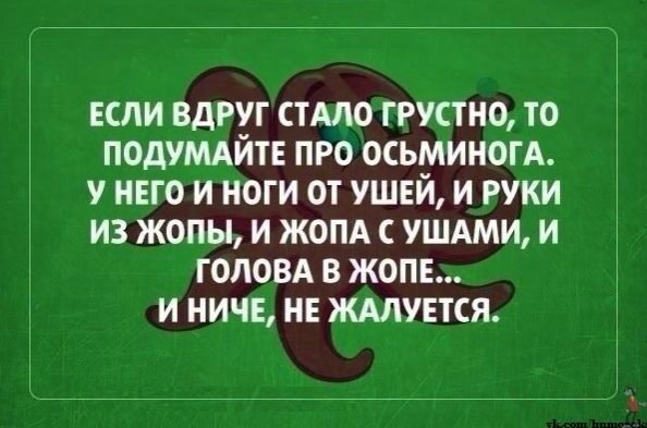 ЕСЛИ ВдРУГ СТАЛО ГРУСТНО ТО ПОдУМАЙТЕ ПРО ОСЬМИНОГА У НЕГО И НОГИ ОТ УШЕЙ И РУКИ ИЗ ЖОПЫ И ЖОПА С УШАМИ И ГОЛОВА В ЖОПЕ И НИЧЕ НЕ ЖАЛУЕТСЯ
