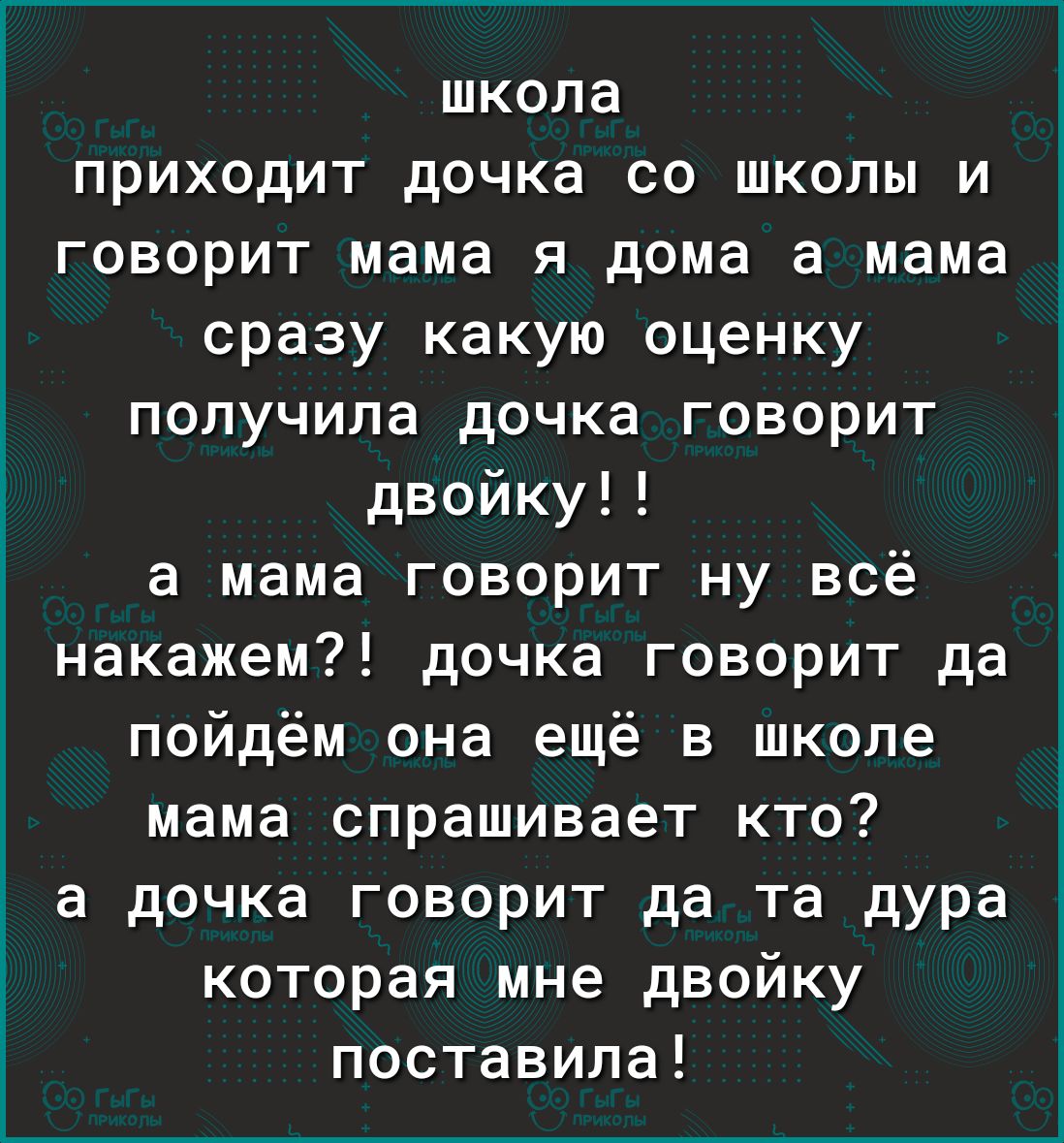 школа приходит дочка со школы и говорит мама я дома а мама сразу какую  оценку получила дочка говорит двойку а мама говорит ну всё накажем дочка  говорит да пойдём она ещё в