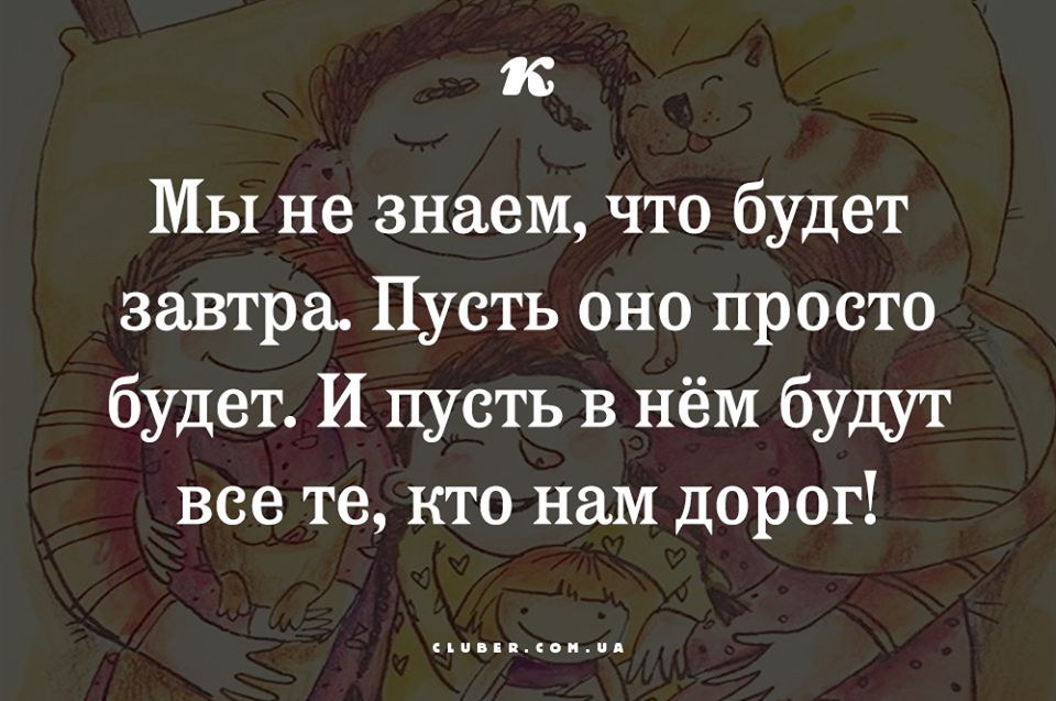 к Мы не знаем что будет завтра Пусть оно просто будет И пусть в нём будут все те кто нам дорог