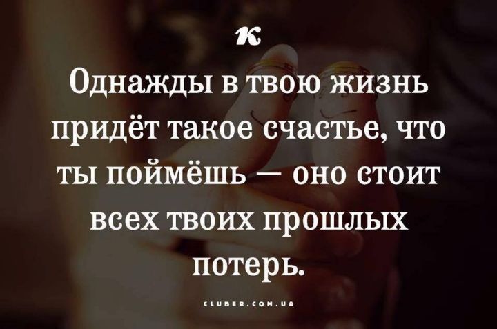 к Однажды в твою жизнь придёт такое счастье что ты поймёшь оно стоит всех твоих прошлых потерь