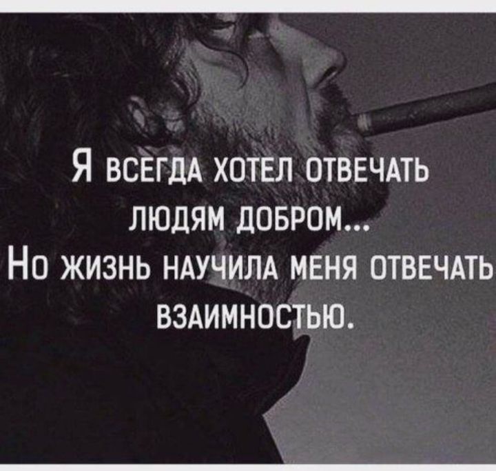 Я ВСЕГДА ХОТЕЛ ОТВЕЧАТЬ ЛЮДЯМ дОБРОМ НО ЖИЗНЬ НАУЧИЛА МЕНЯ ОТВЕЧАТЬ ВЗАИМНОСТЬЮ