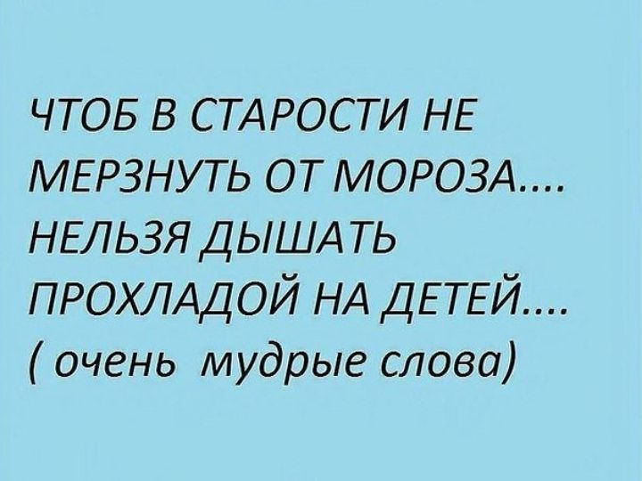 ЧТОБ в СТАРОСТИ НЕ МЕРЗНУТЬ от МОРОЗА НЕЛЬЗЯ ДЫША ть ПРОХЛАДОЙ НА ДЕТЕЙ очень мудрые слова