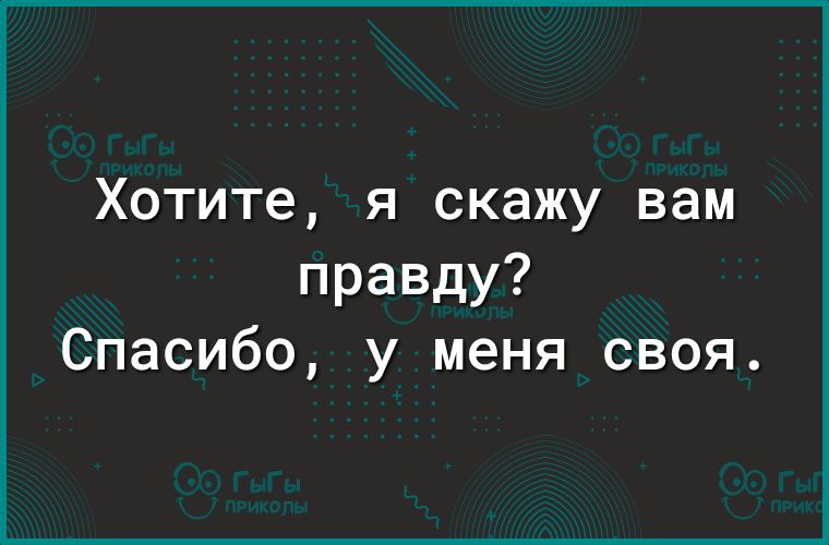 Хотите я скажу вам правду Спасибо у меня своя