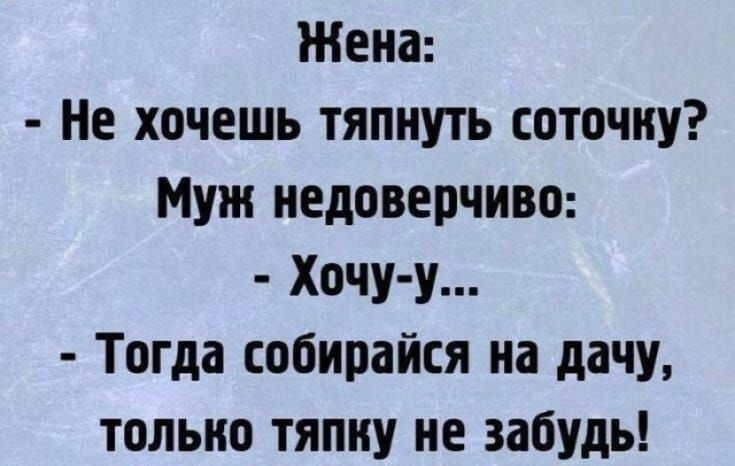 Жена Не хочешь тяпнуть соточку Муж недоверчиво Хочу у Тогда собирайся на дачу только тяпну не забудь