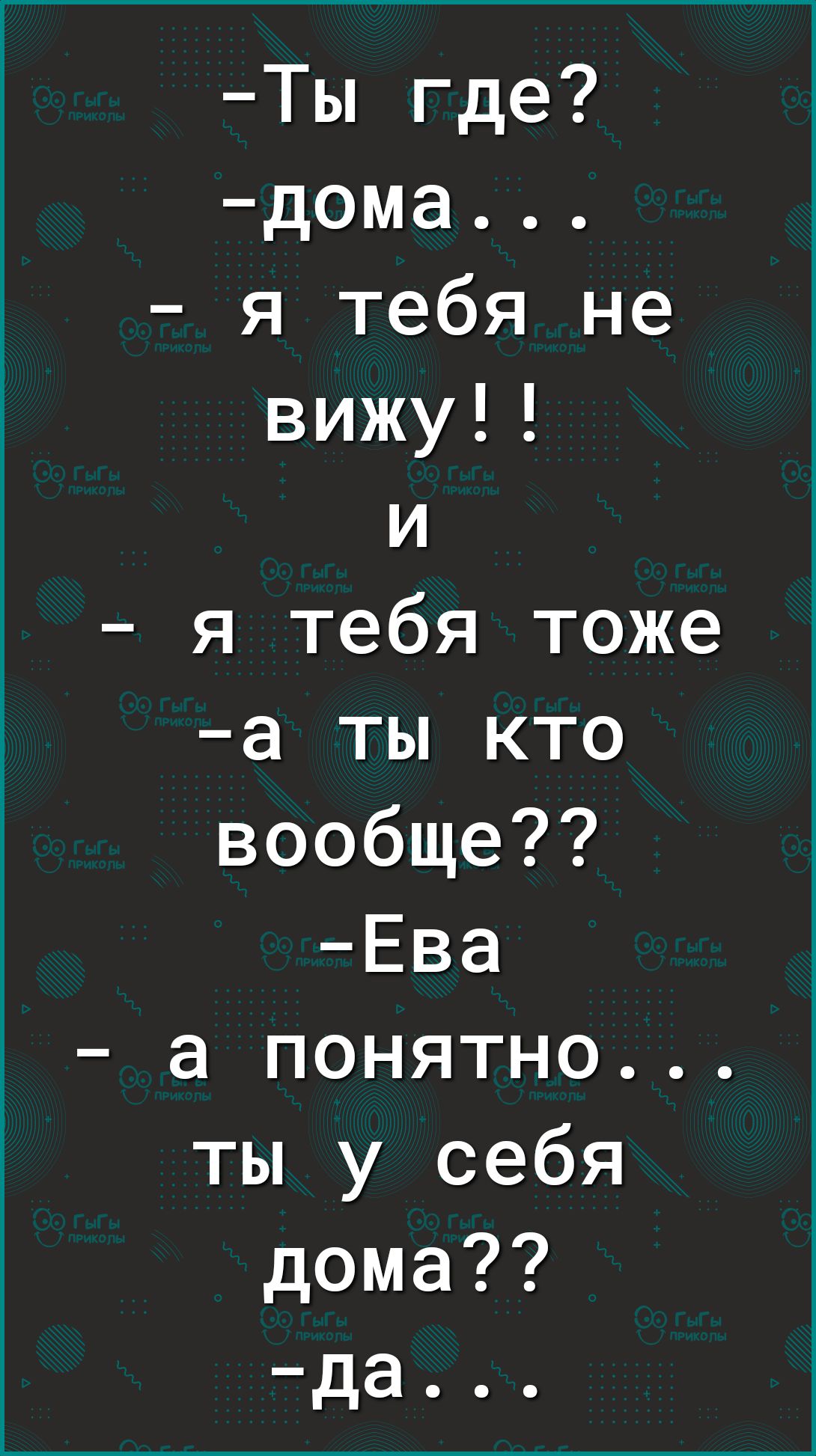 Ты где дома я тебя не вижу и я тебя тоже а ты кто вообще Ева а понятно ты у  себя дома да - выпуск №1125855