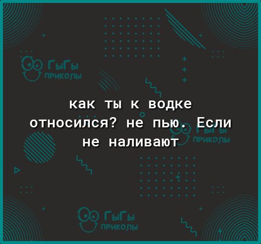 КЭК ТЫ К водке относился не пью Если не наливают