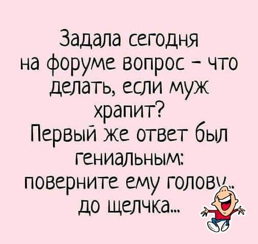 Задала сегодня на форуме вопрос что делать если муж храпит Первый же ответ был гениальным поверните ему головы до щелчка