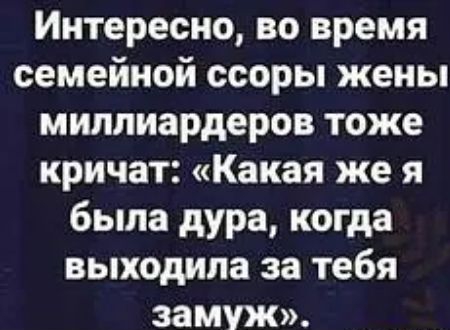 Интересно во время семейной ссоры жены миллиардеров тоже кричат Какая же я была дура когда выходила за тебя замуж