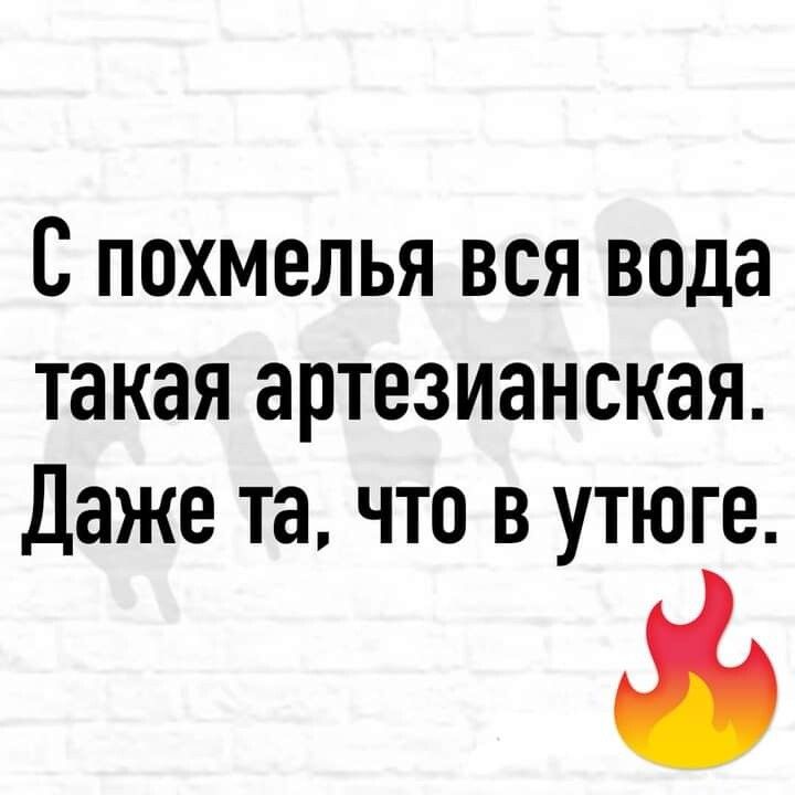 С похмелья вся вода такая артезианская Даже та что в утюге