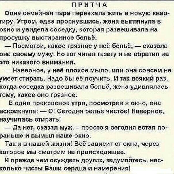 П Р И Т Ч А Одна семейная пара переехала жить в новую квар тиру Утром едва проснувшись жена выглянула в окно и увидела соседку которая развешивапа на просушку ныстиранное бельё Посмотри какое грязное у неё бельё сказала она своему мужу Но тот читап газету и не обратил на это никакого внимания Наверное у неё плохое мыло или она совсем не умеет стирать Надо бы её поучить И так всякий раз когда сосед