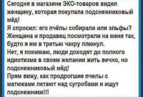 Сегодня мпгазиие эко тонарм видел женщину которая покупяпц подсисишиконый мёд Я спросил его пчёлы собирали или альфы Жвищина и продавец посмотрят на меня так будто я им в третью икру плюнул Нет я понимаю люди доходят до полного идиотизма своем желании жить вечно по подсивжииковый мёд Прям вижу пк продрапиив пчелы мгпопми птют над сугробами и ищут падсиежнииит
