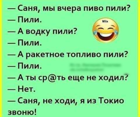 Саня мы вчера пиво пили Пили г А водку пили Пили А ракетное топливо пили Пили А ты срть еще не ходил Нет Саня не ходи я из Токио звоню