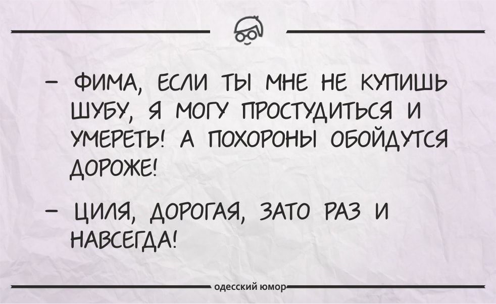 ФИМА если ты мне не купишь шубу могу ПРОСТУАИТЬСЯ и УМЕРЕТЫ А похоюны обойдутся дорожа циля ДОРОГАЯ ЗАТО РАЗ и НАВСЕГДА одесский юмор
