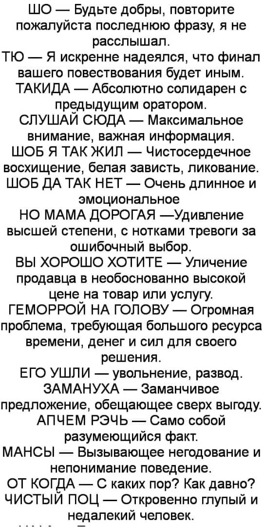 ШО Будьте добры повторите пожалуйста последнюю фразу я не расслышал ТЮ Я искренне надеялся что финал вашего повествования будет иным ТАКИДА Абсолютно солидарен с предыдущим оратором СЛУШАИ СЮДА Максимальное внимание важная информация ШОБ Я ТАК ЖИЛ Чистосердечное восхищение белая зависть ликование ШОБ ДА ТАК НЕТ Очень дпинное и эмоциональное НО МАМА ДОРОГАЯ Удивпение высшей степени с нотками тревог