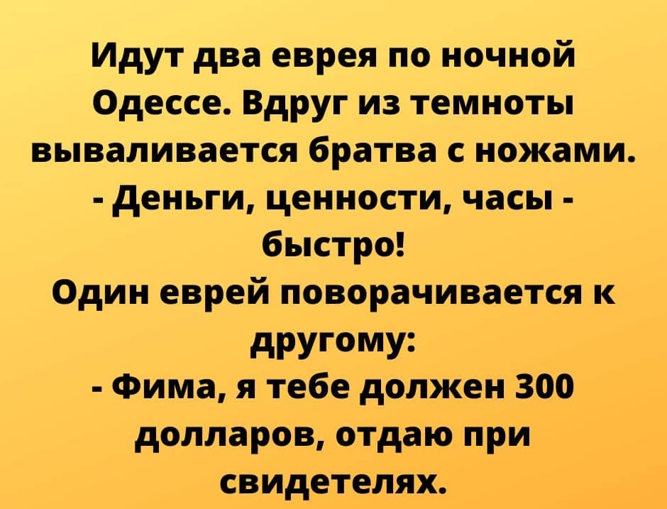 Идут два еврея по ночной Одессе Вдруг из темноты вываливается братва с ножами деньги ценности часы быстро Один еврей поворачивается к дРУГмУ Фима я тебе должен 300 долларов отдаю при свидетелях