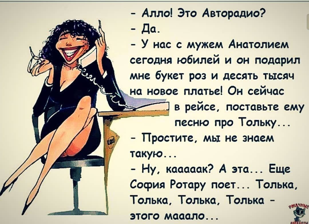 Алло Это Авторадио Да У нас с мужем Анатолием сегодня юбилей и он подарил мне букет роз и десять тысяч _ на новое платье Он сейчас ___і А в рейсе поставьте ему песню про Тольку Простите мы не знаем такую Ну кааааак А эта Еще София Ротару поет Только Толька Толька Толька ЭТОГО МОООЛО Ё
