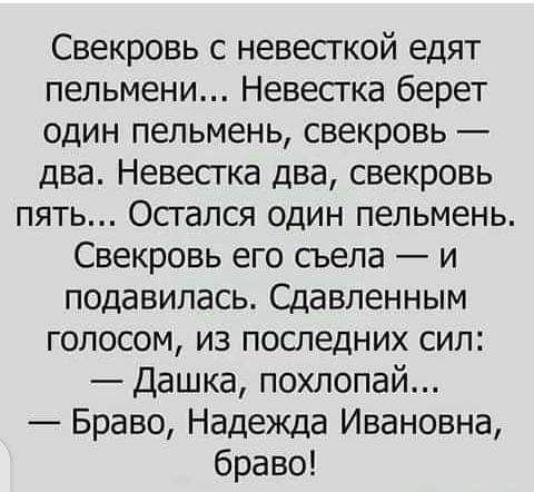 Свекровь с невесткой едят пельмени Невестка берет один пельмень свекровь два Невестка два свекровь пять Осгался один пельмень Свекровь его сьела и подавипась Сдавленным голосом из последних сил Дашка похлопай Браво Надежда Ивановна браво