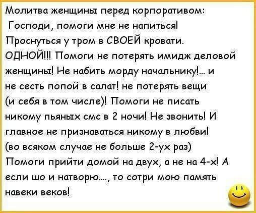 Молитва женщины перед корпоративом Господи помоги мне не напиться Проснуться у тром в СВОЕЙ кровати ОДНОЙ Помоги не потерять имидж деловой женщины Не набить морду начальнику и не сесть попой в салат не потерять вещи и себя в том числе Помоги не писать никому пьяных смс в 2 ночи Не звонить И главное не признаваться никому в любви во всяком случае не больше 2 ух раз Помоги прийти домой на двух а не 