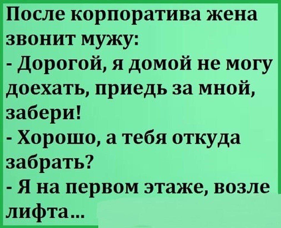 После корпоратива жена звонит мужу Дорогой я домой не могу доехать приедь за мной забери Хорошо а тебя откуда забрать Я на первом этаже возле лифта