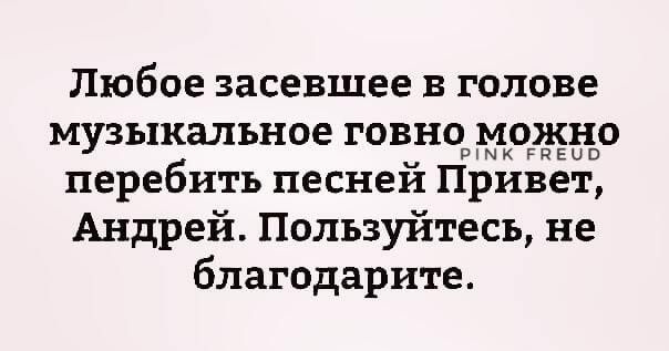 Любое засевшее в голове музыкальное говно можно РіМК РНЕЦВ перебить песнеи Привет Андрей Пользуйтесь не благодарите