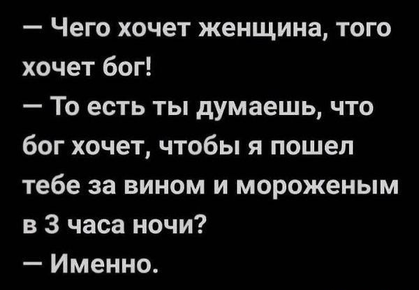 Чего хочет женщина того хочет бог То есть ты думаешь что бог хочет чтобы я пошел тебе за вином и мороженым в 3 часа ночи Именно