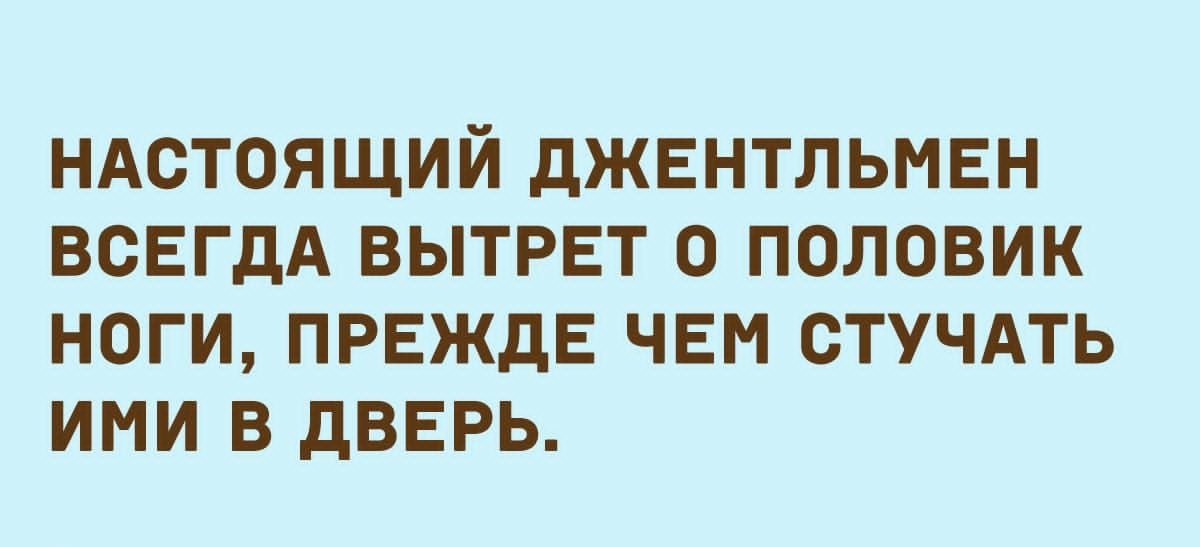НАСТОЯЩИЙ дЖЕНТЛЬМЕН ВСЕГДА ВЫТРЕТ О ПОЛОВИК НОГИ ПРЕЖДЕ ЧЕМ СТУЧАТЬ ИМИ В дВЕРЬ