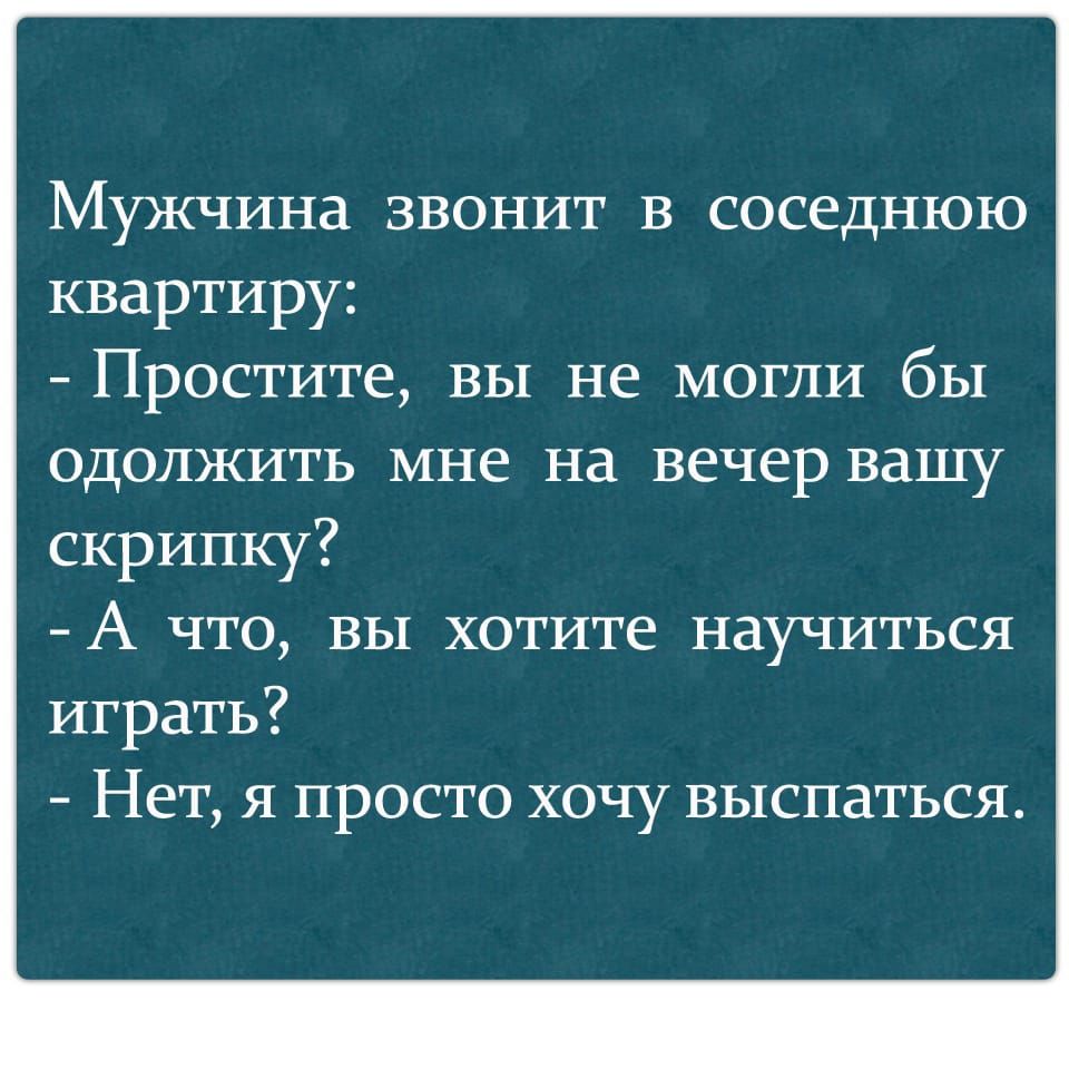 Мужчина звонит в соседнюю квартиру Простите вы не могли бы одолжить мне на вечер вашу скрипку А что вы хотите научиться играть Нет я просто хочу выспаться
