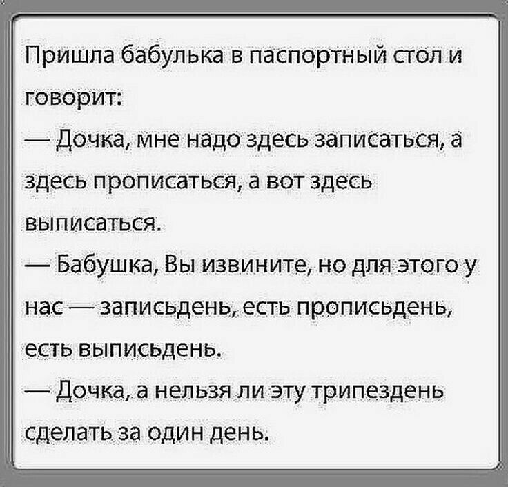 Пришла бабулька в паспортный стол и говорит _ дочка Мне надо здесь заіпи6ать 1ся здесь преписаться а вот здесь выписаться Бабушка Вы извините но для этого у нас записьденщ есть прописвдены есть выписьдень Дочка а нельзя ли эту трипездень сделатьза ОДИН день