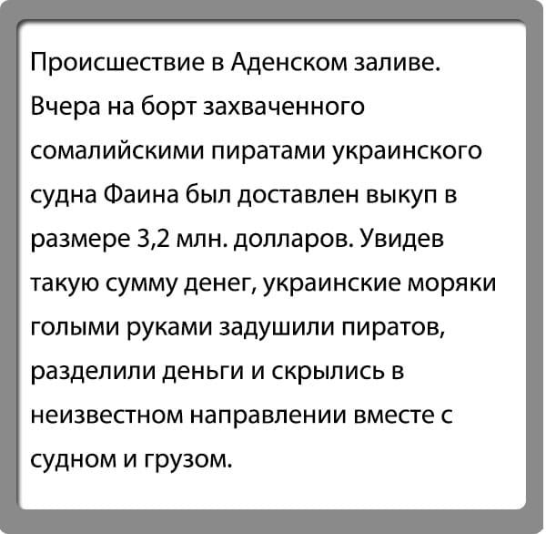 Происшествие в Аденском заливе Вчера на борт захваченного СОМЭЛИЙСКИМИ ПИРЭТЭМИ украинского судна Фаина был доставлен выкуп в размере 32 млн долларов Увидев такую сумму денег украинские моряки голыми руками задушили пиратов разделили деньги и скрылись в неизвестном направлении вместе с судном и грузом