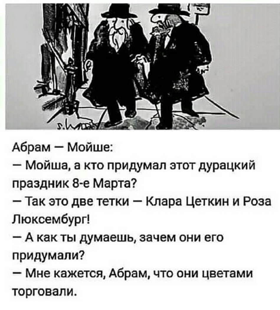 Абрам Мойше Мойша а кто придумал этот дурацкий праздник 8 е Марта Так это две тетки Клара Цеткин и Роза Люксембург А как ты думаешь зачем они его придумали Мне кажется Абрам что они цветами торговали