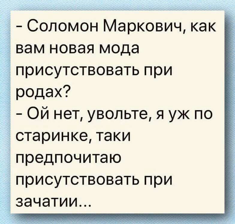 Соломон Маркович как вам новая мода присутствовать при родах Ой нет увольте я уж по старинке таки предпочитаю присутствовать при зачатии