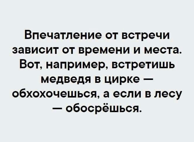 Впечатление от встречи зависит от времени и места Вот например встретишь медведя в цирке обхохочешься а если в лесу обосрёшься