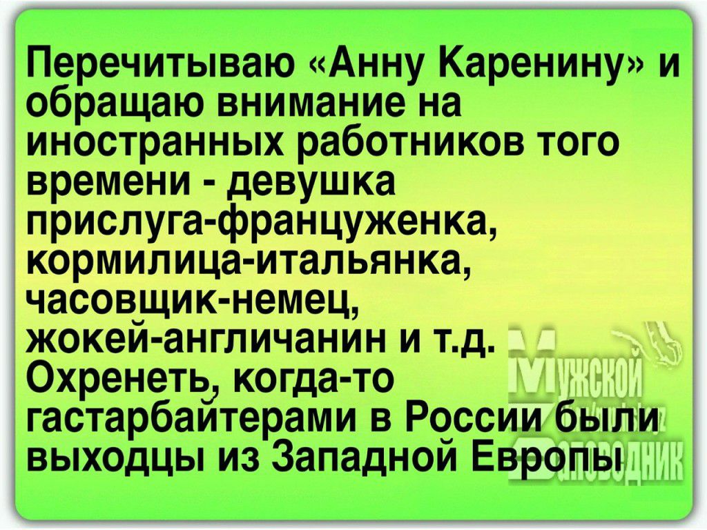 Перечитываю Анну КареНиНуи обращаю внимание на иностранных работников того времени девушка прислуга француженка кормилица итальянка часовщ ик немец жокей англичанин и т д Охренеть когда то и гастарбаитерами в Россиибыли _ выходцы из Западной Евротур