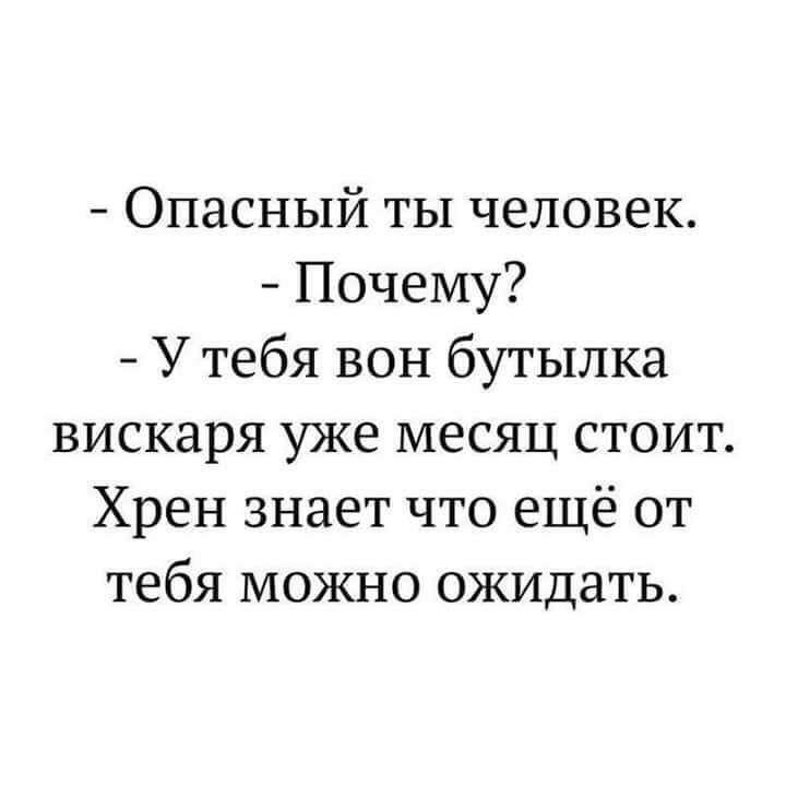 Опасный ты человек Почему У тебя вон бутылка вискаря уже месяц стоит Хрен знает что ещё от тебя можно ожидать