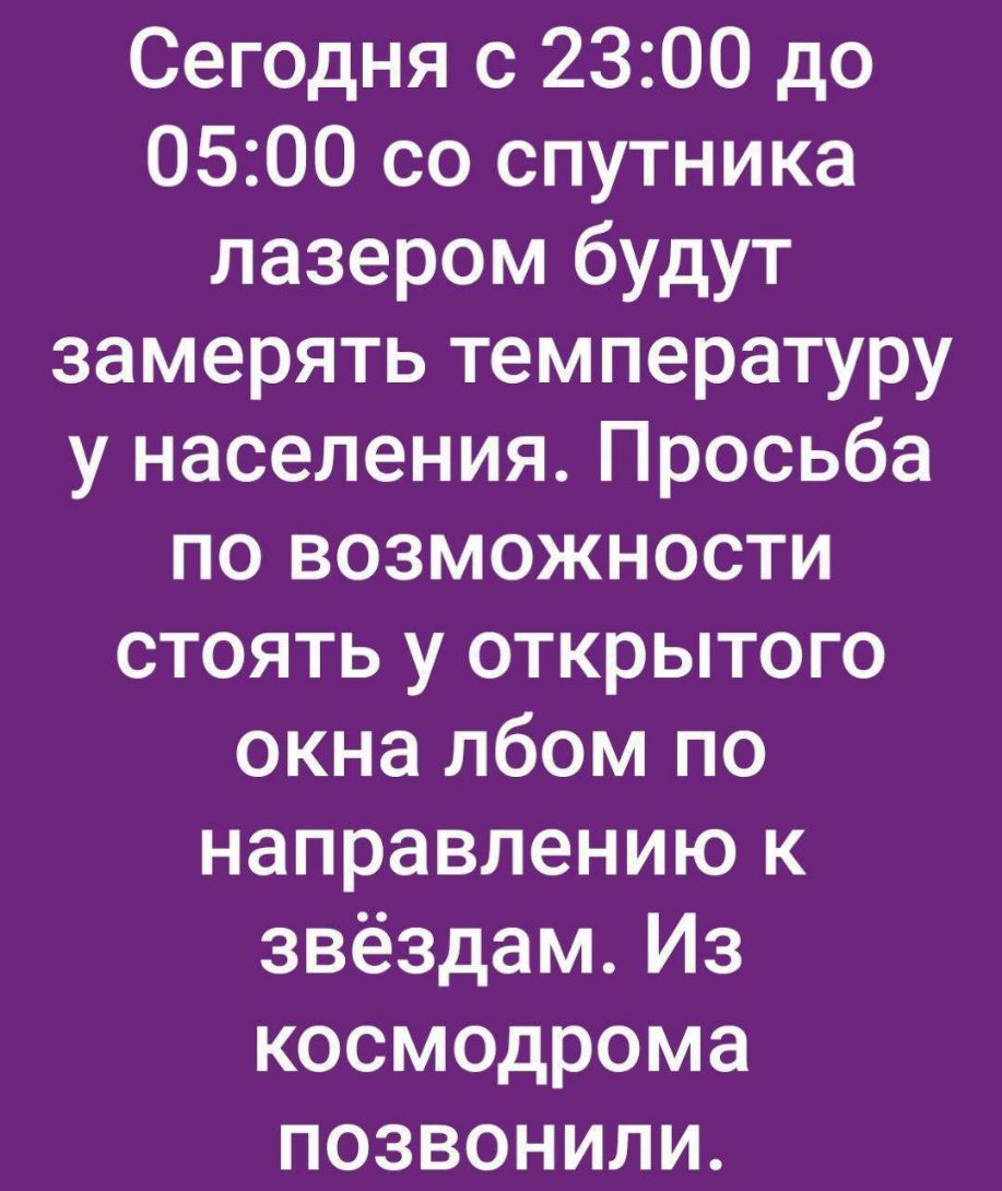 Сегодня с 2300 до 0500 со спутника лазером будут замерять температуру у населения Просьба по возможности стоять у открытого окна лбом по направлению к звёздам Из космодрома позвонили