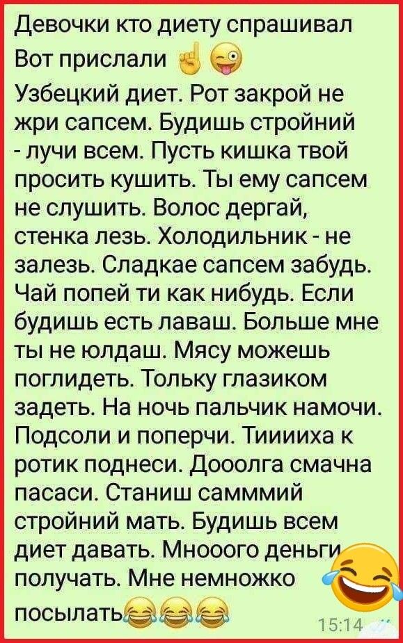 ДЕВОЧКИ КТО диету спрашивал Вот прислали Узбецкий диет Рот закрой не жри сапсем Будишь стройний лучи всем Пусть кишка твой просить кушить Ты ему сапсем не слушить Волос дергай стенка лезь Холодильник не залезь Сладкае сапсем забудь Чай попей ти как нибудь Если будишь есть лаваш Больше мне ты не юлдаш Мясу можешь поглидеть Тольку глазиком задеть На ночь пальчик намочи Подсоли и поперчи Тииииха к ро