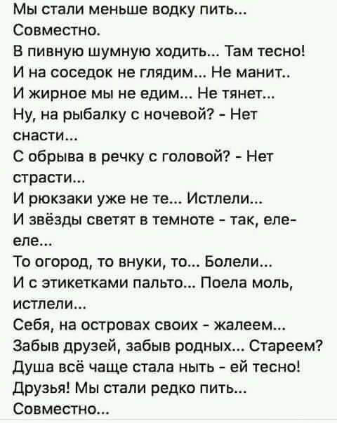 Мы стали меньше водку пить Совместно В пивную шумную ходить Там тесно И на соседок не глядим Не манит И жирное мы не едим Не тянет Ну на рыбалку с кочевой Нет СНЭСТИ С обрыва в речку головой Нет страсти И рюкзаки уже не те Истлепи И ЗВЁЗДЫ светят В ТЕМНПТЕ 13К епе еле То огород то внуки то Бопепи И этикетками пальто Поепа моль ИСТПЕПИ Себя на островах своих жалеем Забыв друзей забыв родных Стареем