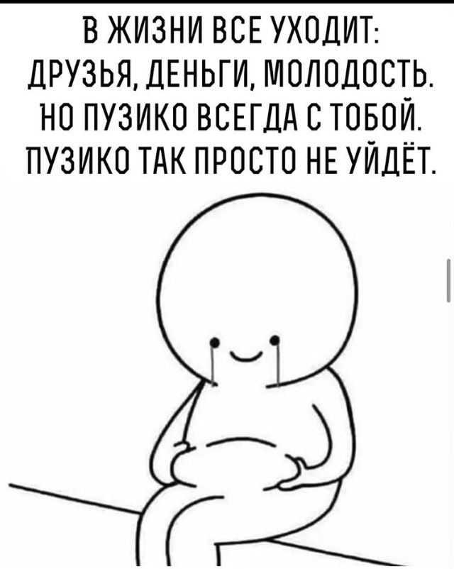 В ЖИЗНИ ВСЕ УХОДИТ ДРУЗЬЯ ДЕНЬГИ МОЛОДОСТЬ НО ПУЗИКО ВСЕГДА С ТОБОЙ ПУЗИКО ТАК ПРОСТО НЕ УЙДЁТ