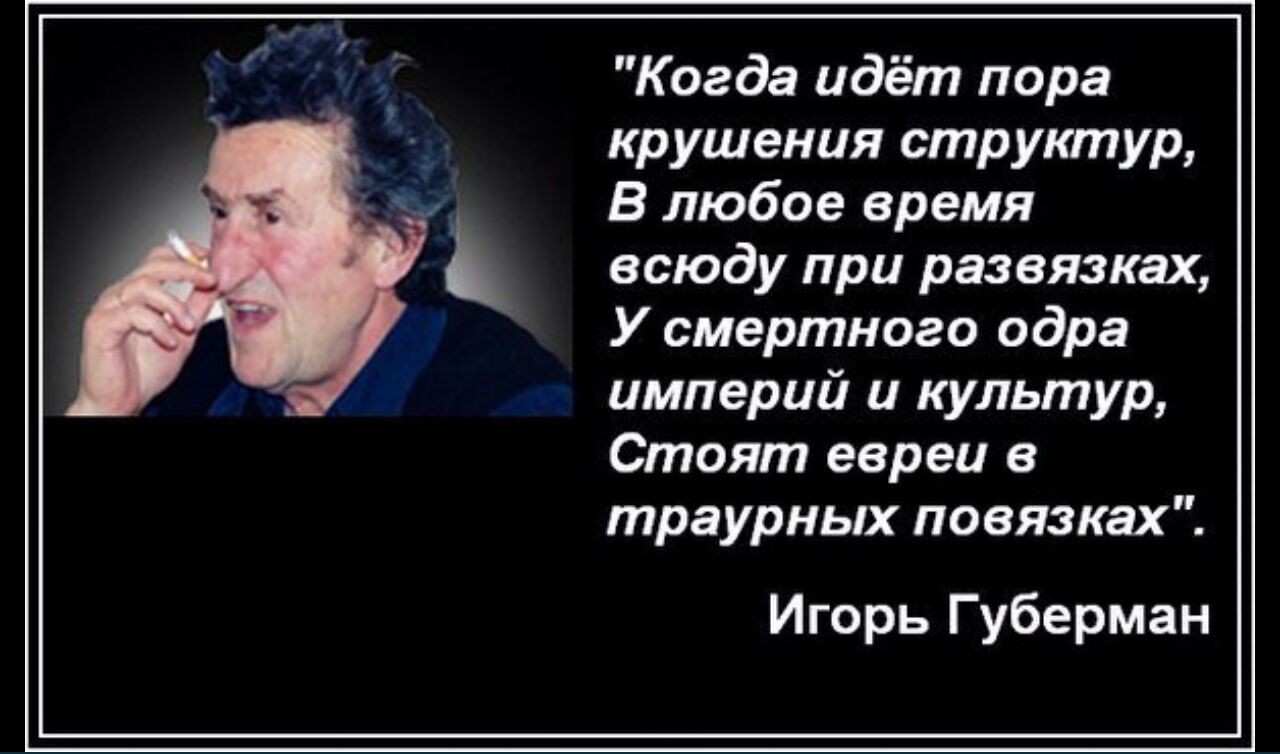 Когда идёт пора крушения структур В любое время всюду при развязках У смертного одра империй и культур Стоят евреи в траурных повязках Игорь Губерман