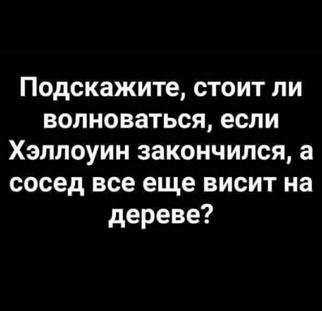 Подскажите стоит ли волноваться если Хэллоуин закончился а сосед все еще висит на дереве