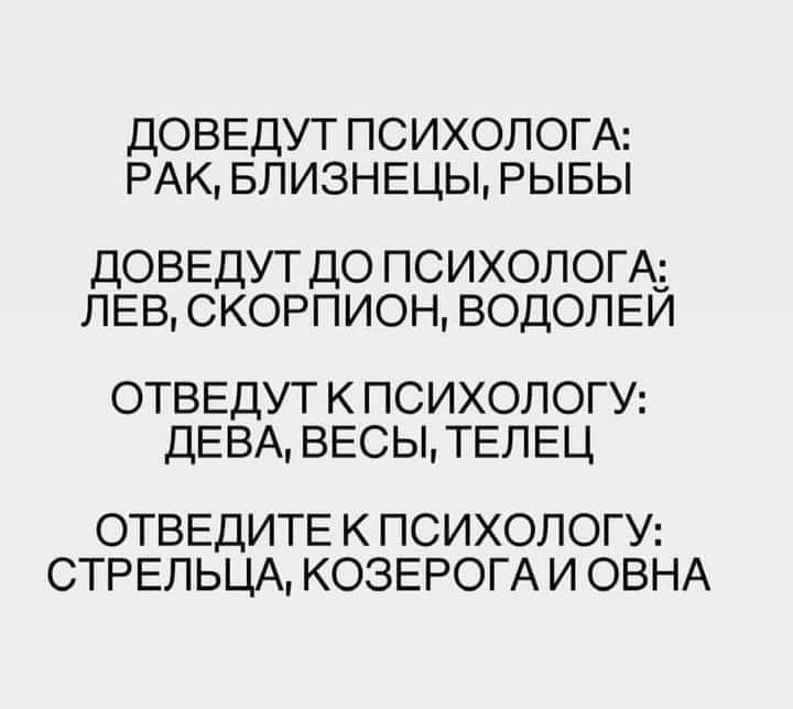 ДОВЕДУТ ПСИХОЛОГА РАК БЛИЗНЕЦЫ РЫБЫ ДОВЕДУТ ДО ПСИХОЛОГА ЛЕВ СКОРПИОН ВОДОЛЕЙ ОТВЕДУТ К ПСИХОЛОГУ ДЕВА ВЕСЫ ТЕЛЕЦ ОТВЕДИТЕ К ПСИХОЛОГУ СТРЕЛЬЦА КОЗЕРОГА И ОВНА