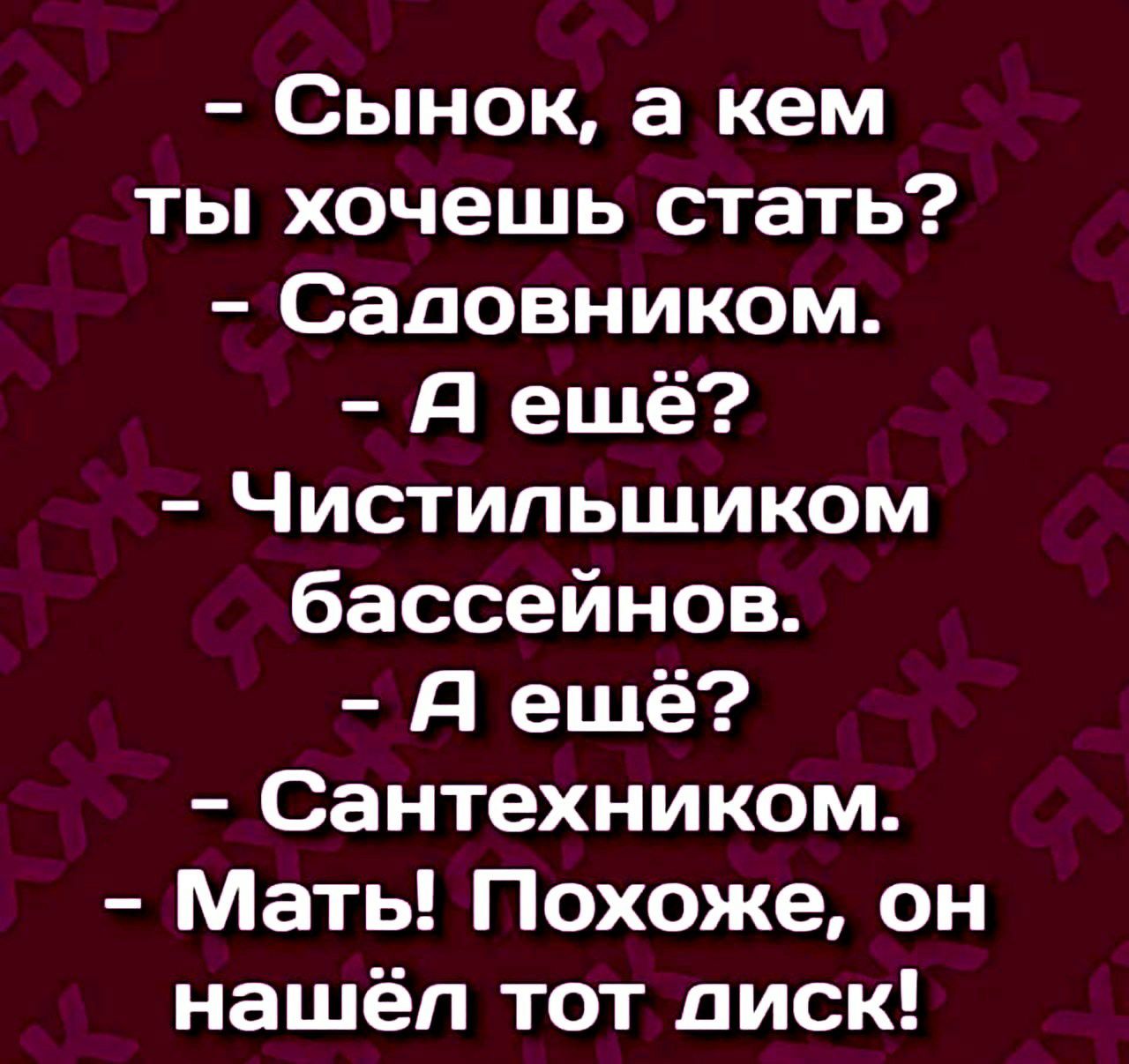 Сынок а кем ты хочешь стать Садовником Я ещё Чистипьшиком бассейнов Я ещё Сантехником Мать Похоже он нашёл тот диск