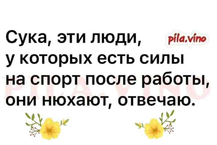 Сука эти люди ним у которых есть силы на спорт после работы они нюхают отвечаю